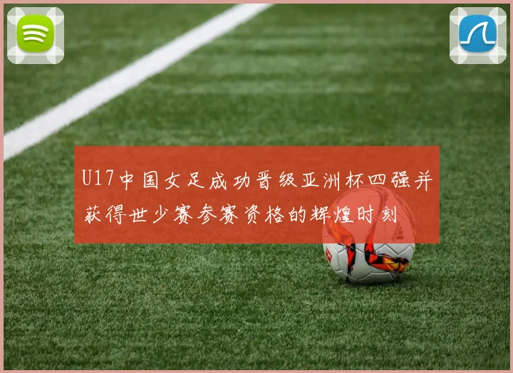 U17中国女足成功晋级亚洲杯四强并获得世少赛参赛资格的辉煌时刻