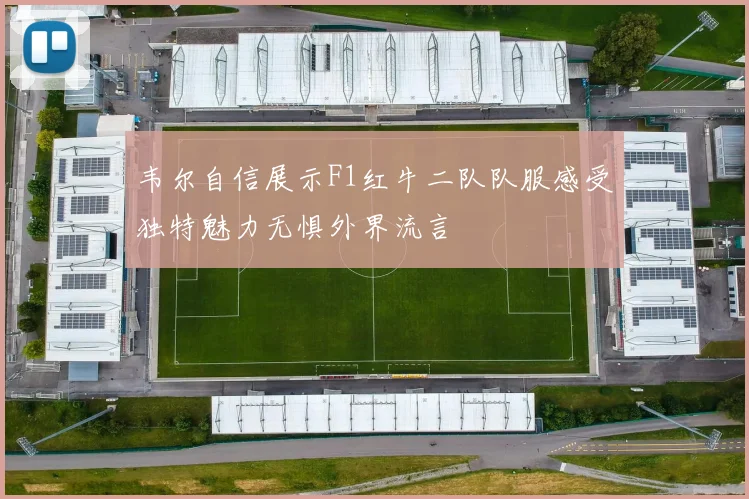 韦尔自信展示F1红牛二队队服感受独特魅力无惧外界流言