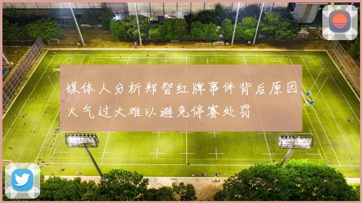 媒体人分析郑智红牌事件背后原因火气过大难以避免停赛处罚
