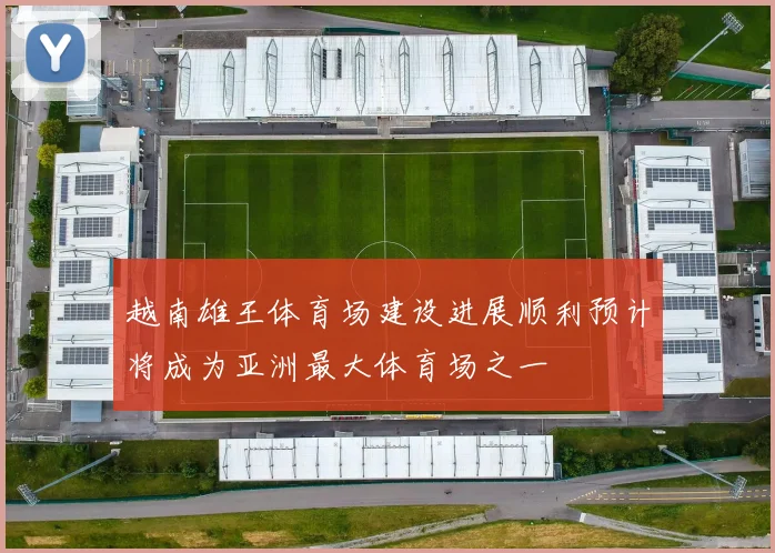 越南雄王体育场建设进展顺利预计将成为亚洲最大体育场之一