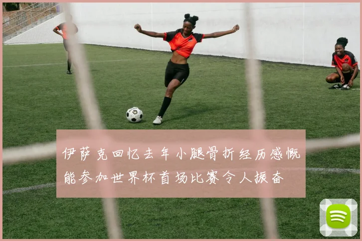 伊萨克回忆去年小腿骨折经历感慨能参加世界杯首场比赛令人振奋