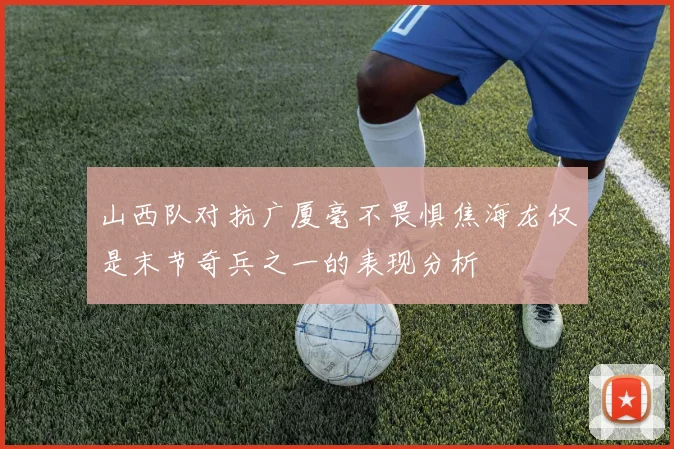 山西队对抗广厦毫不畏惧焦海龙仅是末节奇兵之一的表现分析