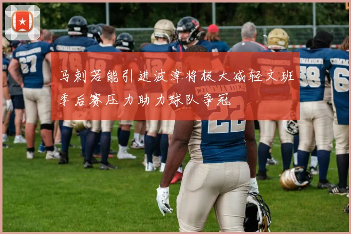马刺若能引进波津将极大减轻文班季后赛压力助力球队争冠