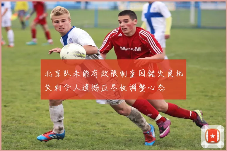 北京队未能有效限制奎因错失良机失利令人遗憾应尽快调整心态