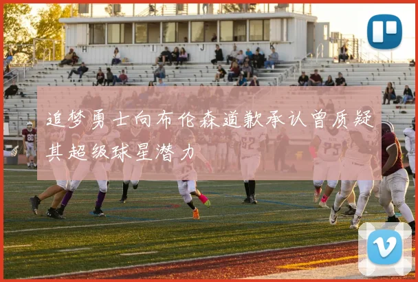 追梦勇士向布伦森道歉承认曾质疑其超级球星潜力