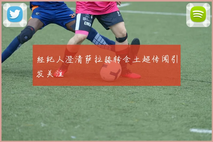 经纪人澄清萨拉赫转会土超传闻引发关注