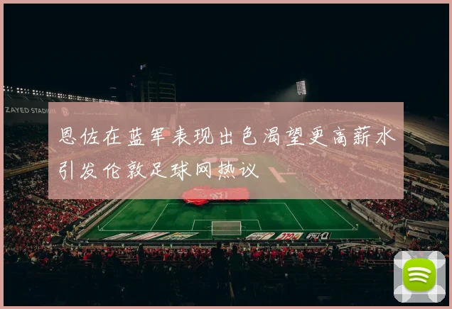 恩佐在蓝军表现出色渴望更高薪水引发伦敦足球网热议