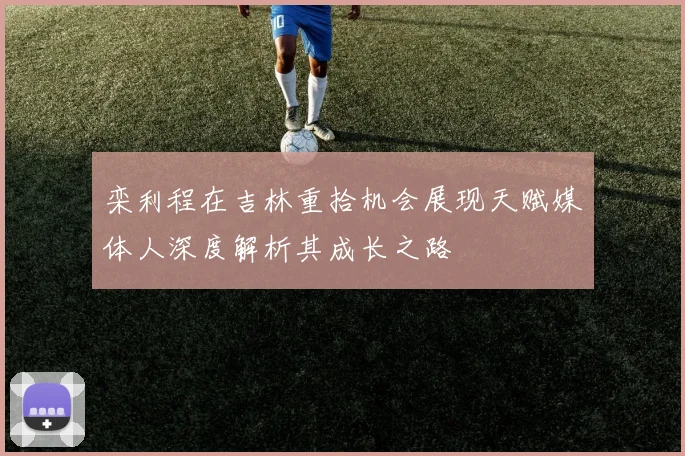 栾利程在吉林重拾机会展现天赋媒体人深度解析其成长之路