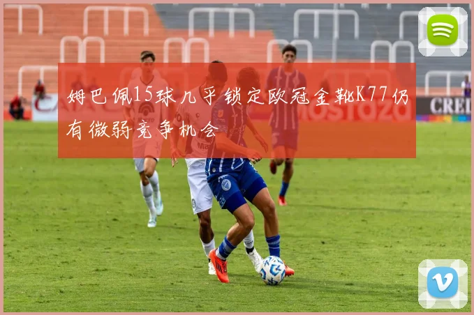 姆巴佩15球几乎锁定欧冠金靴K77仍有微弱竞争机会