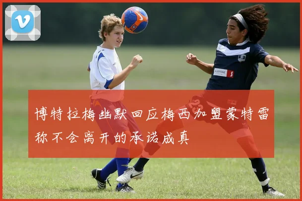 博特拉梅幽默回应梅西加盟蒙特雷称不会离开的承诺成真