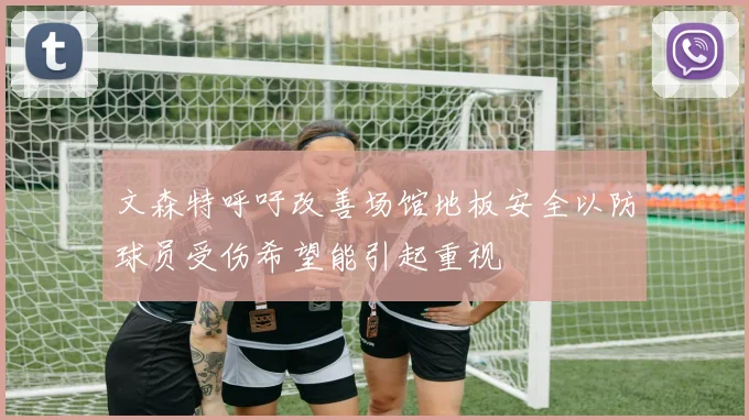 文森特呼吁改善场馆地板安全以防球员受伤希望能引起重视
