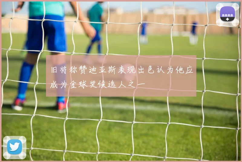 旧将称赞迪亚斯表现出色认为他应成为金球奖候选人之一