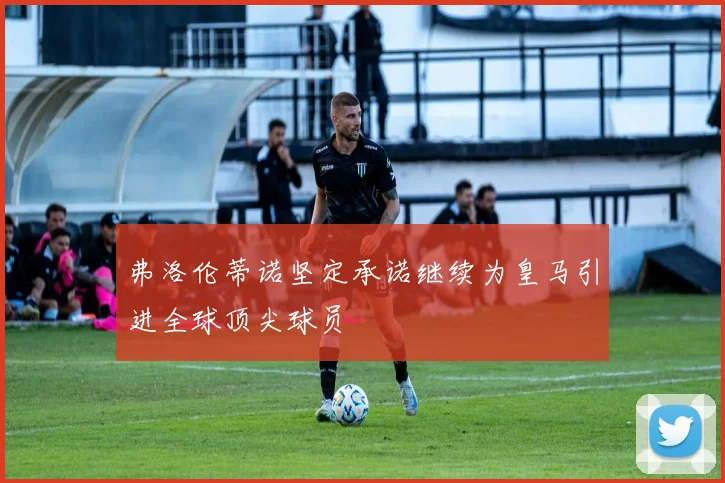 弗洛伦蒂诺坚定承诺继续为皇马引进全球顶尖球员