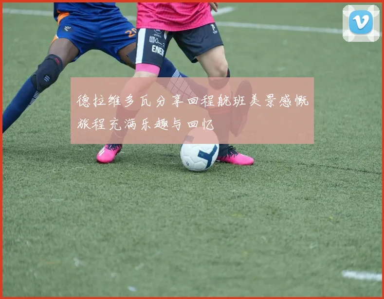 德拉维多瓦分享回程航班美景感慨旅程充满乐趣与回忆