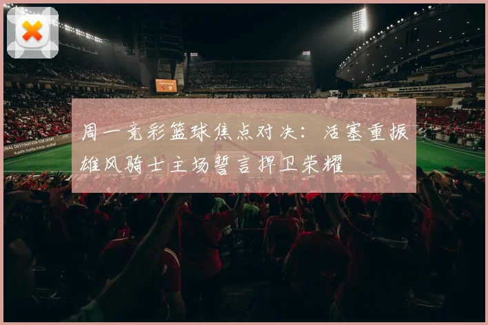 周一竞彩篮球焦点对决：活塞重振雄风骑士主场誓言捍卫荣耀