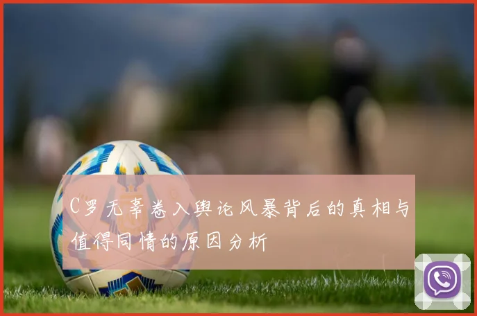 C罗无辜卷入舆论风暴背后的真相与值得同情的原因分析