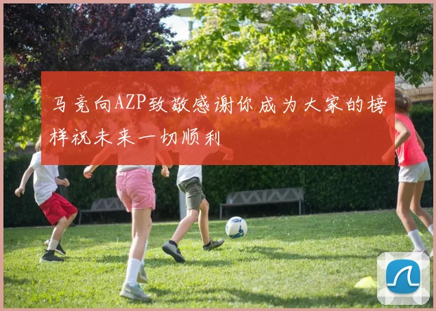马竞向AZP致敬感谢你成为大家的榜样祝未来一切顺利