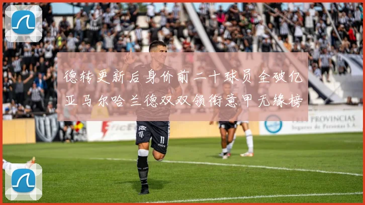 德转更新后身价前二十球员全破亿亚马尔哈兰德双双领衔意甲无缘榜单