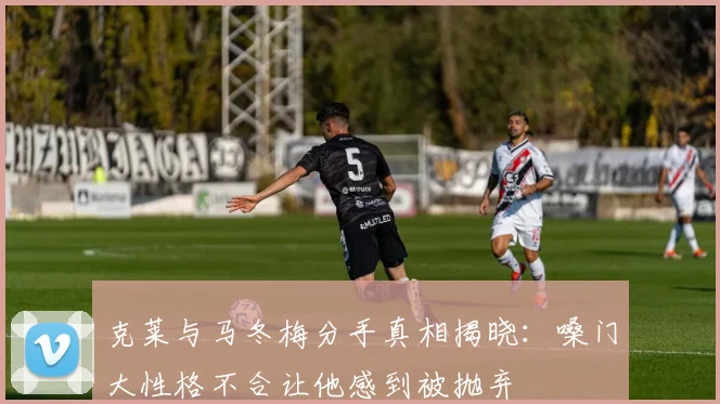 克莱与马冬梅分手真相揭晓：嗓门大性格不合让他感到被抛弃