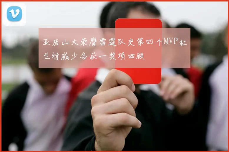 亚历山大荣膺雷霆队史第四个MVP杜兰特威少各获一奖项回顾