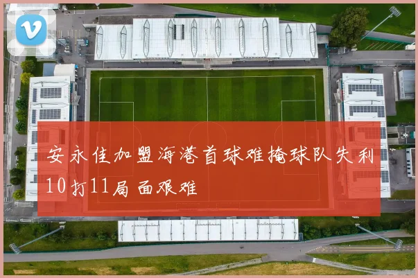安永佳加盟海港首球难掩球队失利10打11局面艰难
