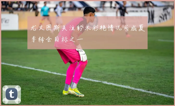 尤文图斯关注铃木彩艳情况或成夏季转会目标之一