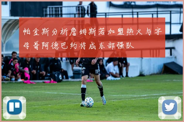帕金斯分析詹姆斯若加盟热火与字母哥阿德巴约将成东部强队