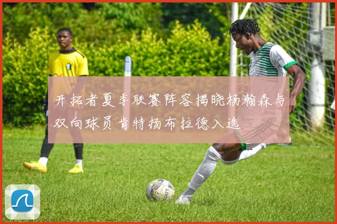 开拓者夏季联赛阵容揭晓杨瀚森与双向球员肯特扬布拉德入选