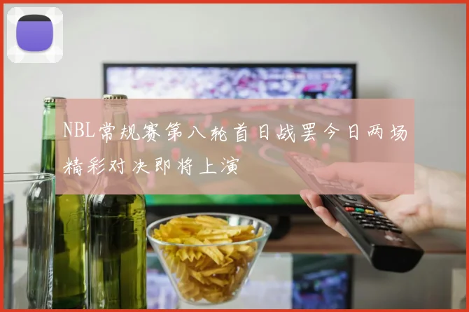 NBL常规赛第八轮首日战罢今日两场精彩对决即将上演