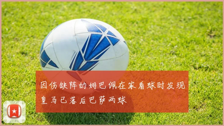 因伤缺阵的姆巴佩在家看球时发现皇马已落后巴萨两球