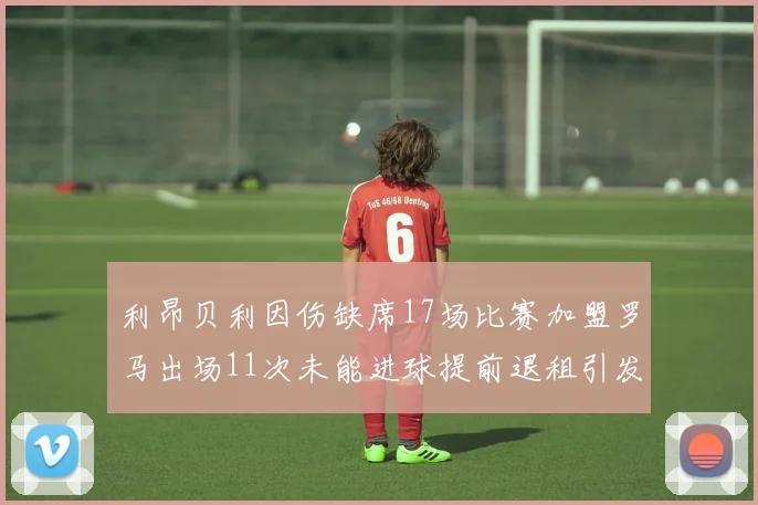 利昂贝利因伤缺席17场比赛加盟罗马出场11次未能进球提前退租引发关注